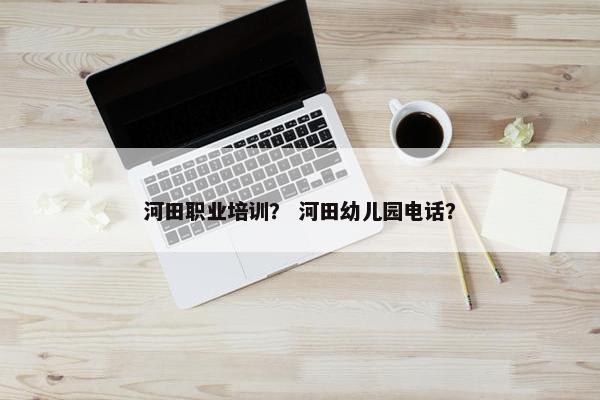 河田职业培训？ 河田幼儿园电话？
