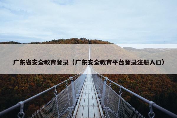 广东省安全教育登录（广东安全教育平台登录注册入口）