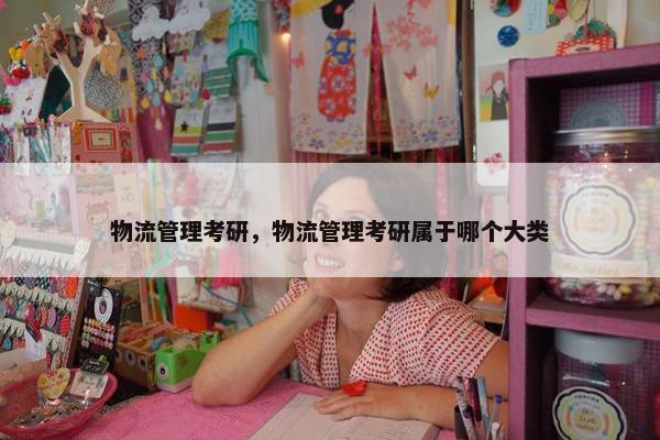 物流管理考研，物流管理考研属于哪个大类