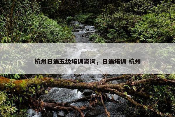 杭州日语五级培训咨询，日语培训 杭州