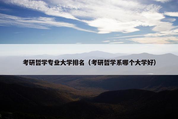 考研哲学专业大学排名（考研哲学系哪个大学好）