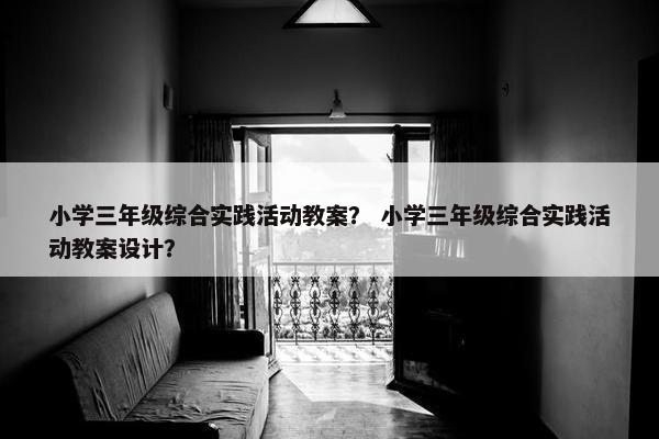 小学三年级综合实践活动教案？ 小学三年级综合实践活动教案设计？