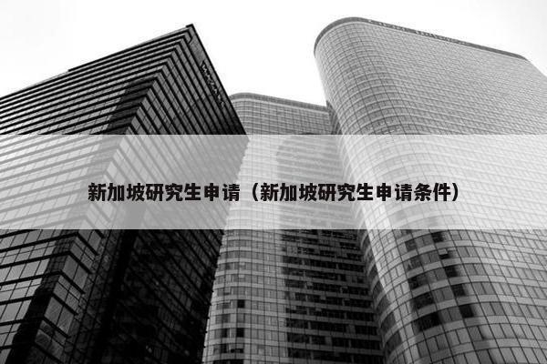 新加坡研究生申请（新加坡研究生申请条件）
