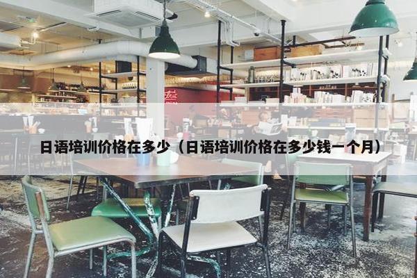 日语培训价格在多少（日语培训价格在多少钱一个月）