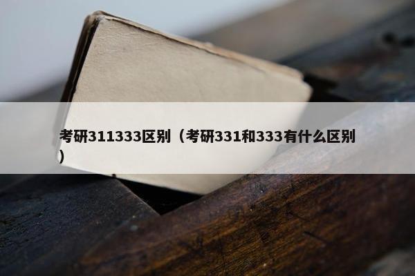 考研311333区别（考研331和333有什么区别）