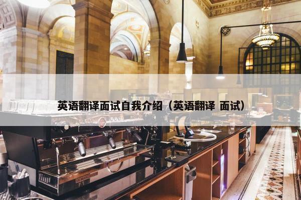 英语翻译面试自我介绍（英语翻译 面试）