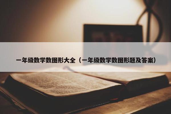 一年级数学数图形大全（一年级数学数图形题及答案）