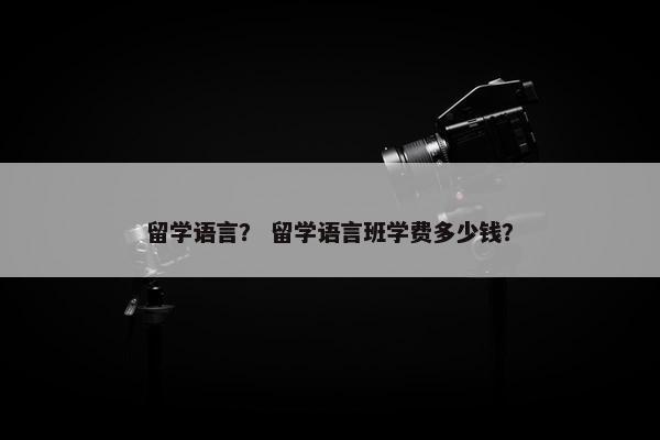 留学语言？ 留学语言班学费多少钱？