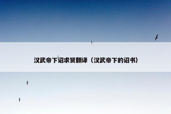 汉武帝下诏求贤翻译（汉武帝下的诏书）