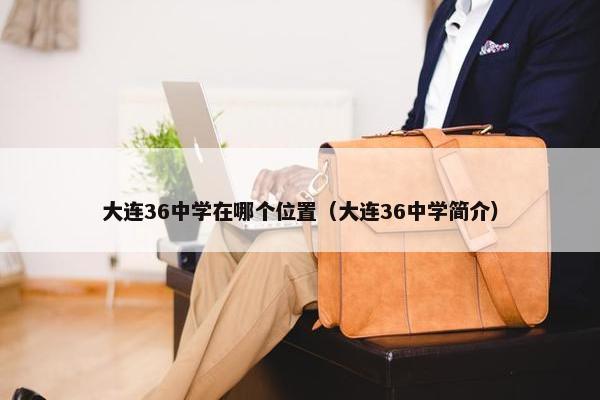 大连36中学在哪个位置（大连36中学简介）