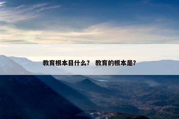 教育根本目什么？ 教育的根本是？