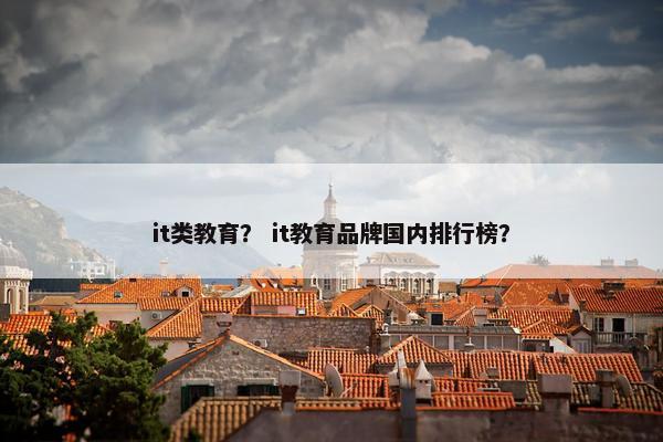 it类教育？ it教育品牌国内排行榜？