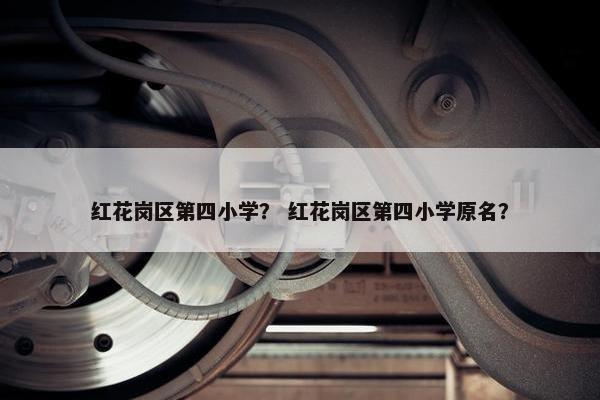 红花岗区第四小学？ 红花岗区第四小学原名？