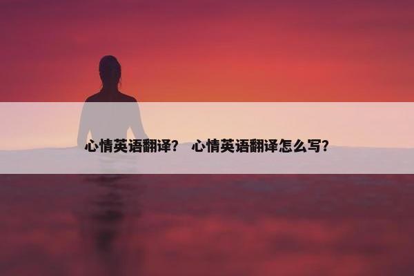 心情英语翻译？ 心情英语翻译怎么写？