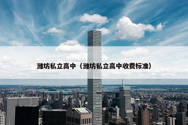 潍坊私立高中（潍坊私立高中收费标准）