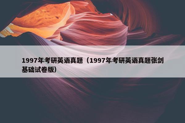 1997年考研英语真题（1997年考研英语真题张剑基础试卷版）