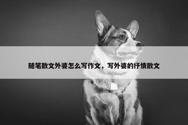 随笔散文外婆怎么写作文，写外婆的抒情散文
