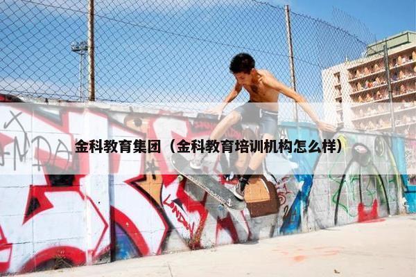 金科教育集团（金科教育培训机构怎么样）