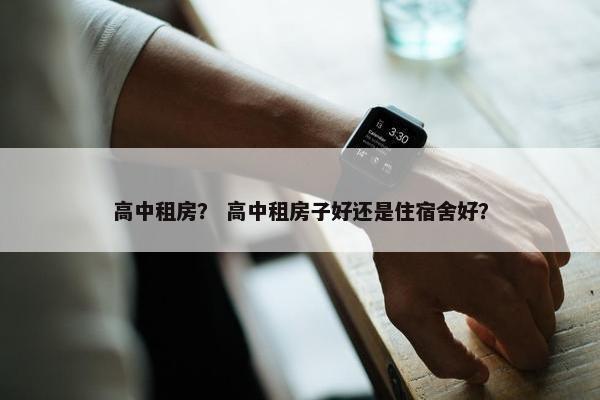 高中租房？ 高中租房子好还是住宿舍好？
