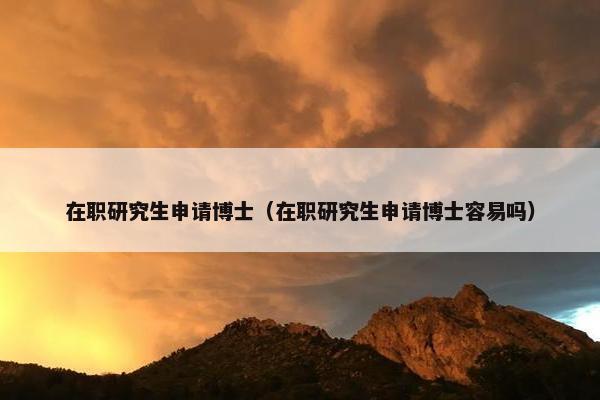 在职研究生申请博士（在职研究生申请博士容易吗）