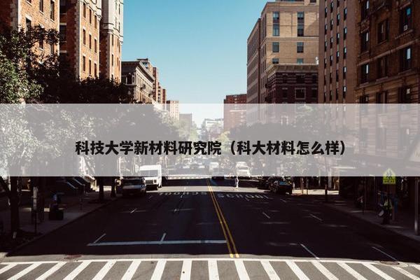 科技大学新材料研究院（科大材料怎么样）