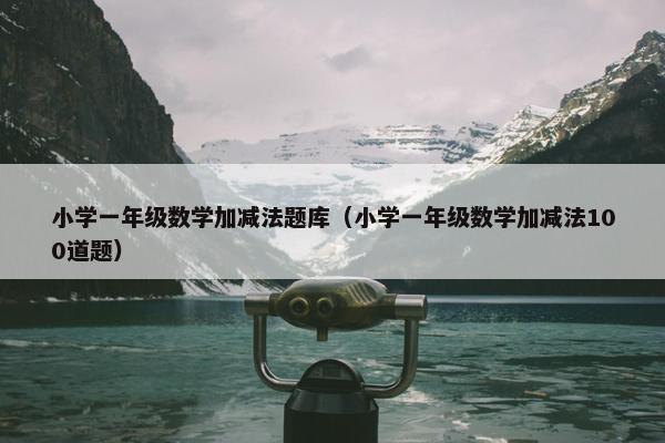 小学一年级数学加减法题库（小学一年级数学加减法100道题）