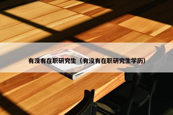 有没有在职研究生（有没有在职研究生学历）