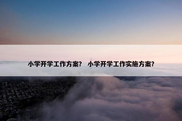 小学开学工作方案？ 小学开学工作实施方案？