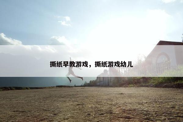 撕纸早教游戏，撕纸游戏幼儿