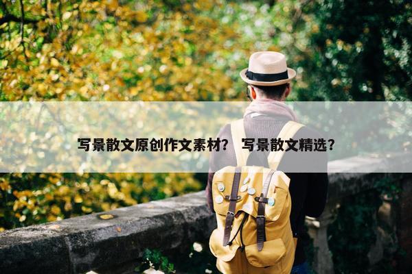写景散文原创作文素材？ 写景散文精选？