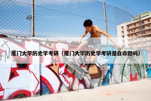 厦门大学历史学考研（厦门大学历史学考研是自命题吗）