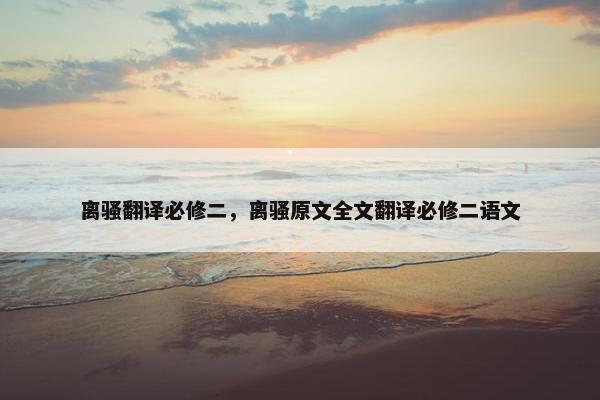 离骚翻译必修二，离骚原文全文翻译必修二语文