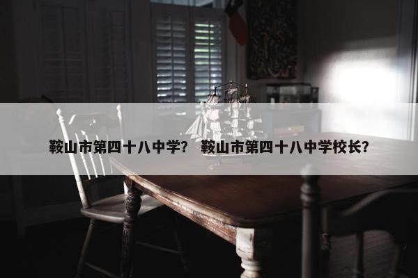 鞍山市第四十八中学？ 鞍山市第四十八中学校长？