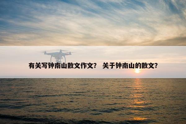 有关写钟南山散文作文？ 关于钟南山的散文？