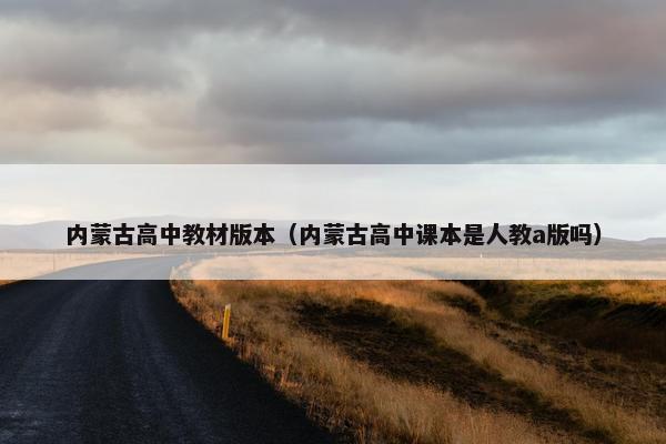 内蒙古高中教材版本（内蒙古高中课本是人教a版吗）