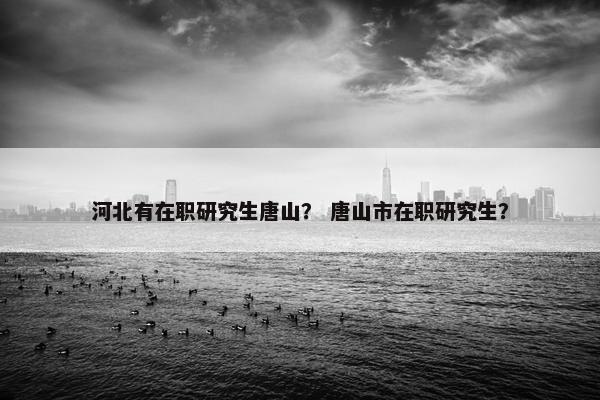 河北有在职研究生唐山？ 唐山市在职研究生？
