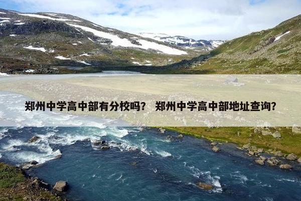 郑州中学高中部有分校吗？ 郑州中学高中部地址查询？