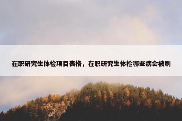 在职研究生体检项目表格，在职研究生体检哪些病会被刷