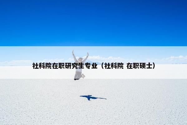 社科院在职研究生专业（社科院 在职硕士）