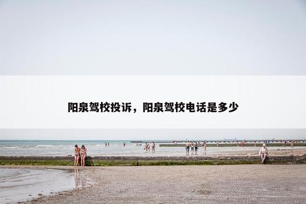 阳泉驾校投诉，阳泉驾校电话是多少