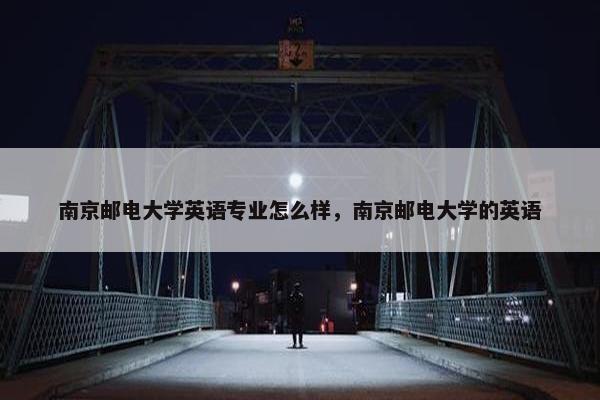 南京邮电大学英语专业怎么样，南京邮电大学的英语