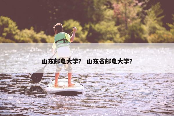 山东邮电大学？ 山东省邮电大学？