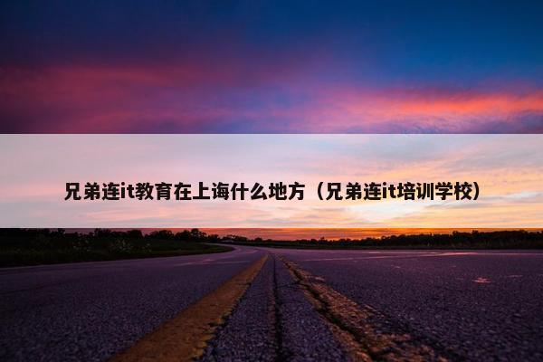 兄弟连it教育在上诲什么地方（兄弟连it培训学校）