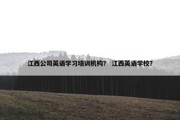江西公司英语学习培训机构？ 江西英语学校？