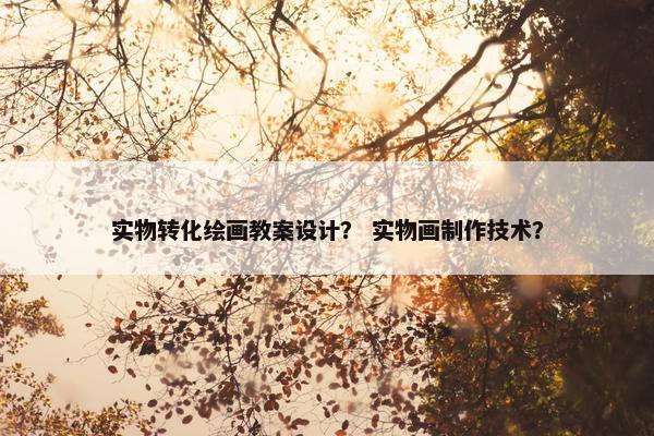实物转化绘画教案设计？ 实物画制作技术？