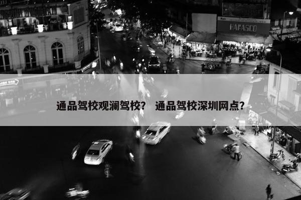 通品驾校观澜驾校？ 通品驾校深圳网点？