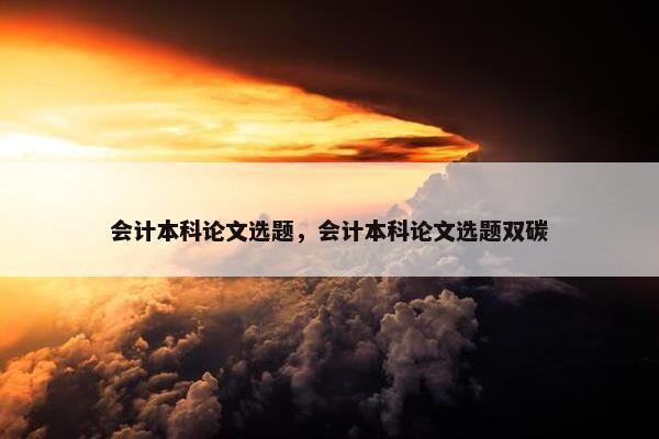 会计本科论文选题，会计本科论文选题双碳