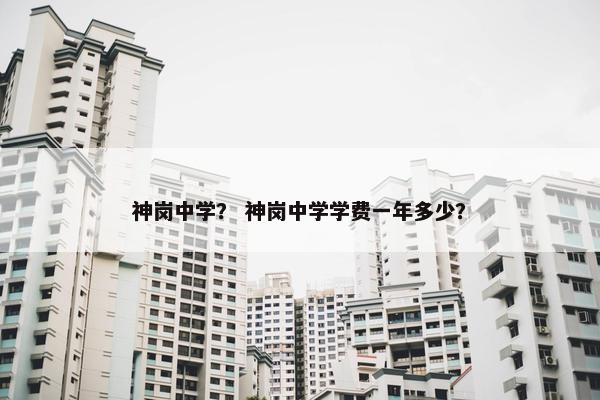 神岗中学？ 神岗中学学费一年多少？
