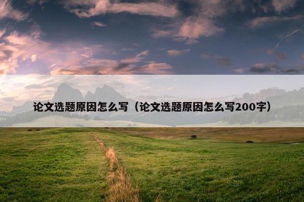 论文选题原因怎么写（论文选题原因怎么写200字）