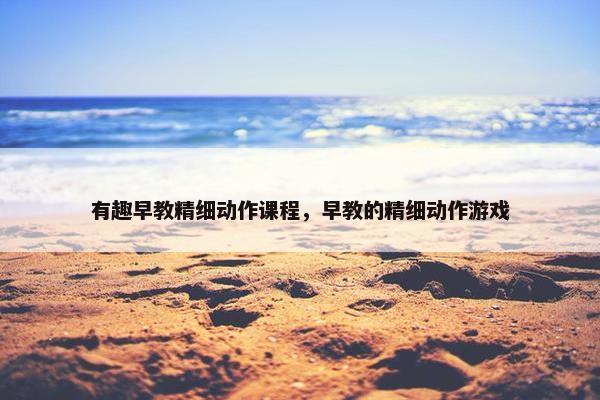 有趣早教精细动作课程，早教的精细动作游戏